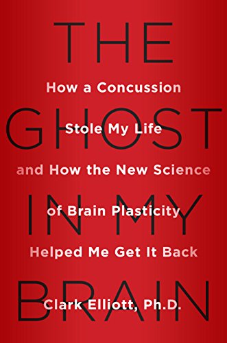The Ghost in My Brain: How a Concussion Stole My Life and How the New Science of Brain Plasticity Helped Me Get it Back by Clark Elliott