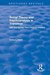 Social Theory and Psychoanalysis in Transition: Self and Society from Freud to Kristeva (Routledge Revivals: Anthony Elliott: Early Works in Social Theory)