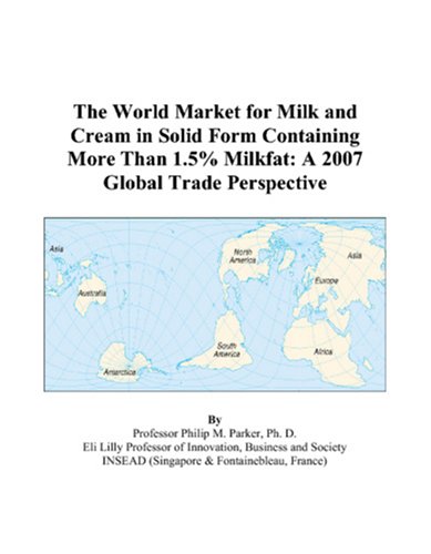 The World Market for Milk and Cream in Solid Form Containing More Than 1.5% Milkfat: A 2007 Global Trade Perspective by Philip M. Parker