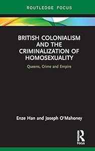 British Colonialism and the Criminalization of Homosexuality: Queens, Crime and Empire (Focus on Global Gender and Sexuality) by Enze Han