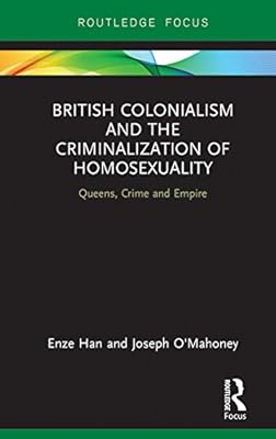 British Colonialism and the Criminalization of Homosexuality: Queens, Crime and Empire (Focus on Global Gender and Sexuality)