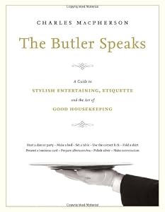 The Butler Speaks: A Return to Proper Etiquette, Stylish Entertaining, and the Art of Good Housekeeping by Charles MacPherson