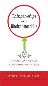Thingamajigs and Whatchamacallits: Unfamiliar Terms for Familiar Things by Rod L. Evans Ph.D.