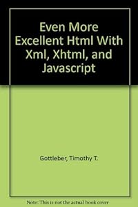 Even More Excellent Html With Xml, Xhtml, and Javascript by Timothy T. Gottleber