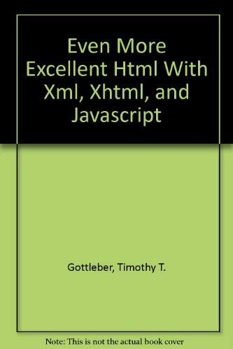 Even More Excellent Html With Xml, Xhtml, and Javascript by Timothy T. Gottleber