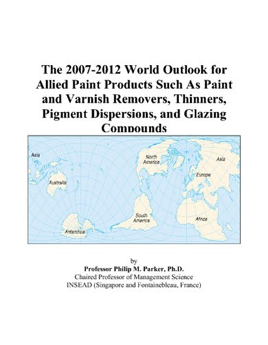 The 2007-2012 World Outlook for Allied Paint Products Such As Paint and Varnish Removers, Thinners, Pigment Dispersions, and Glazing Compounds by Philip M. Parker