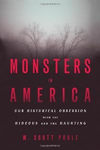 Monsters in America: Our Historical Obsession with the Hideous and the Haunting by W. Scott Poole