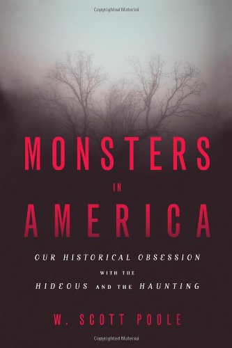 Monsters in America: Our Historical Obsession with the Hideous and the Haunting by W. Scott Poole