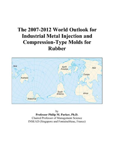 The 2007-2012 World Outlook for Industrial Metal Injection and Compression-Type Molds for Rubber by Philip M. Parker