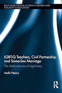LGBT-Q Teachers, Civil Partnership and Same-Sex Marriage: The Ambivalences of Legitimacy (Routledge Critical Studies in Gender and Sexuality in Education Book 2) by Aoife Neary