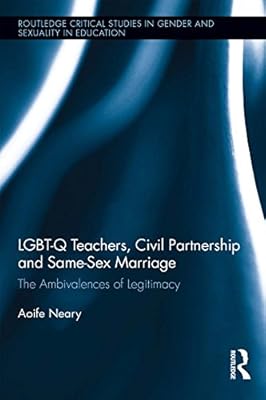 LGBT-Q Teachers, Civil Partnership and Same-Sex Marriage: The Ambivalences of Legitimacy (Routledge Critical Studies in Gender and Sexuality in Education Book 2)
