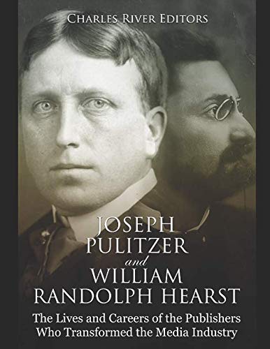 Joseph Pulitzer and William Randolph Hearst: The Lives and Careers of the Publishers Who Transformed the Media Industry by Charles River Editors