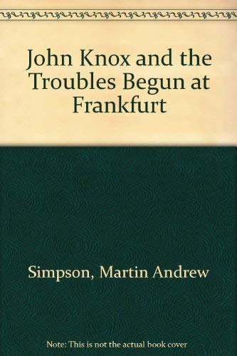 John Knox and the troubles begun at Frankfurt: Comprising a critical commentary on "A brieff discours off the troubles begonne at Franckford ... A.D. ... "Englische Flüchtlingsgemeinde" (1910) by Martin A Simpson