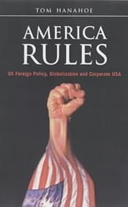 America Rules: US Foreign Policy, Globalization and Corporate USA by Tom Hanahoe