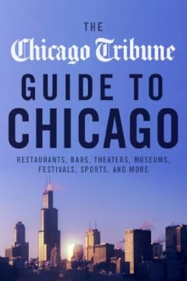 The Chicago Tribune Guide to Chicago: Restaurants, Bars, Theaters, Museums, Festivals, Sports and More