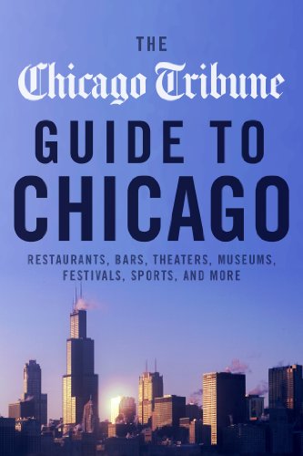 The Chicago Tribune Guide to Chicago: Restaurants, Bars, Theaters, Museums, Festivals, Sports and More by Chicago Tribune Staff