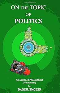 On the Topic of Politics: An Extended Philosophical Commentary by Daniel Engler