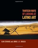 Ilan Stavans and Jorge J. E. Garcia, "Thirteen Ways of Looking At Latino Art" (Duke UP, 2014)
