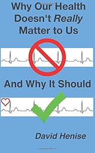 Why Our Health Doesn't Really Matter to Us: And Why It Should by David Henise