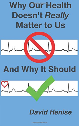 Why Our Health Doesn't Really Matter to Us: And Why It Should by David Henise