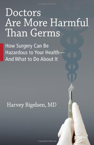 Doctors Are More Harmful Than Germs: How Surgery Can Be Hazardous to Your Health - And What to Do About It by Harvey Bigelsen M.D.  ,