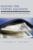 Solving the Capital Equation: Financing Solutions for Small Businesses