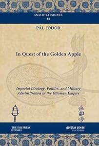 In Quest of the Golden Apple: Imperial Ideology, Politics, and Military Adminsitration in the Ottoman Empire (Analecta Isisiana: Ottoman and Turkish Studies) by Pál Fodor