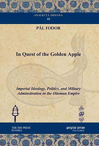 In Quest of the Golden Apple: Imperial Ideology, Politics, and Military Adminsitration in the Ottoman Empire (Analecta Isisiana: Ottoman and Turkish Studies) by Pál Fodor
