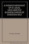 A Pioneer Merchant of St. Louis 1810-1820, the Business Career of Christian Wilt.