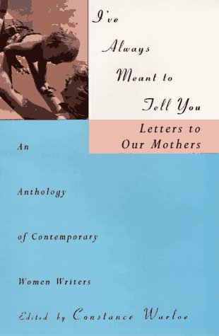 I've Always Meant to Tell You : Letters to Our Mothers : An Anthology of Contemporary Women Writers by Constance Warloe