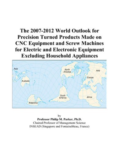 The 2007-2012 World Outlook for Precision Turned Products Made on CNC Equipment and Screw Machines for Electric and Electronic Equipment Excluding Household Appliances by Philip M. Parker