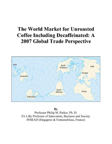 The World Market for Unroasted Coffee Including Decaffeinated: A 2007 Global Trade Perspective by Philip M. Parker