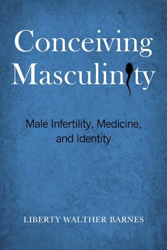 Conceiving Masculinity: Male Infertility, Medicine, and Identity by Liberty Walther Barnes