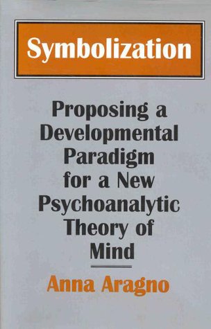 Symbolization: Proposing a Developmental Paradigm for a New Psychoanalytic Theory of Mind by Anna Aragno