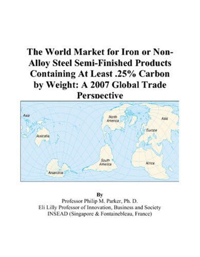 The World Market for Iron or Non-Alloy Steel Semi-Finished Products Containing At Least .25% Carbon by Weight: A 2007 Global Trade Perspective by Philip M. Parker
