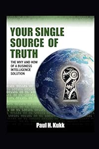 Your Single Source of Truth: The why and how of a Business Intelligence Solution by Paul H Kukk