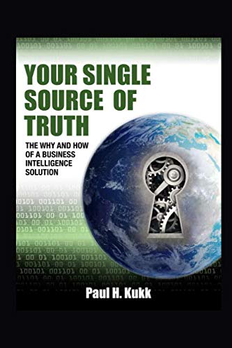 Your Single Source of Truth: The why and how of a Business Intelligence Solution by Paul H Kukk