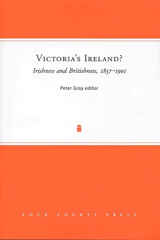 Victoria's Ireland? Irishness and Britishness, 1837-1901 (Nineteenth-Century Ireland) by Peter Gray