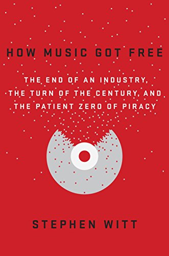 How Music Got Free: The End of an Industry, the Turn of the Century, and the Patient Zero of Piracy by Stephen Witt