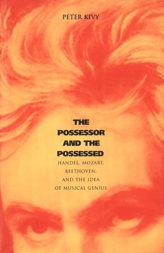 The Possessor and the Possessed: Handel, Mozart, Beethoven and the Idea of Musical Genius (Yale Series in the Philosophy and Theory) by Peter Kivy