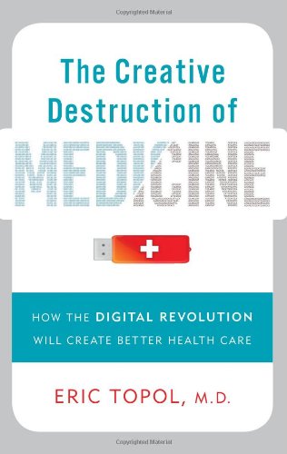 The Creative Destruction of Medicine: How the Digital Revolution Will Create Better Health Care by Eric Topol