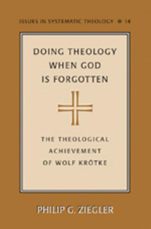 Doing Theology When God is Forgotten: The Theological Achievement of Wolf Krötke (Issues in Systematic Theology) by Philip Ziegler