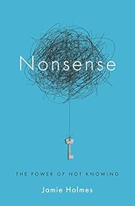 Nonsense: The Power of Not Knowing by Jamie Holmes