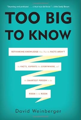 Too Big to Know: Rethinking Knowledge Now That the Facts Arent the Facts, Experts Are Everywhere, and the Smartest Person in the Room Is the Room