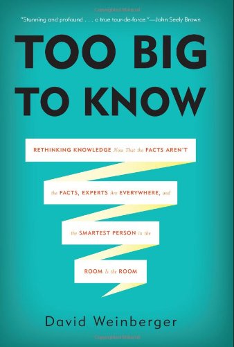 Too Big to Know: Rethinking Knowledge Now That the Facts Arent the Facts, Experts Are Everywhere, and the Smartest Person in the Room Is the Room by David Weinberger