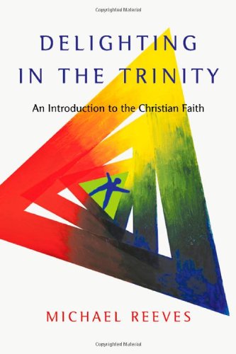 Delighting in the Trinity: An Introduction to the Christian Faith by Michael Reeves