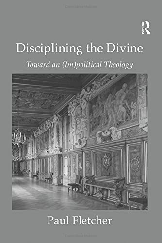 Disciplining the Divine: Toward an (Im)political Theology by Paul Fletcher