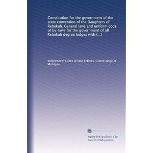 Constitution for the government of the state convention of the Daughters of Rebekah. General laws and uniform code of by-laws for the government of all ... lodges within the jurisdiction of Michigan Independent Order of Odd Fellows. Grand Lodge of Michigan.