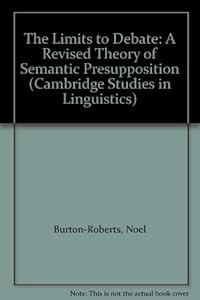 The Limits to Debate: A Revised Theory of Semantic Presupposition (Cambridge Studies in Linguistics, Series Number 51) by Noel Burton-Roberts