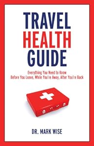 Travel Health Guide: Everything You Need to Know Before You Leave, While You're Away, After You're Back by Dr. Mark Wise
